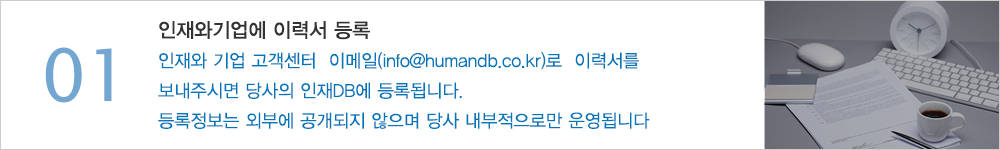 01.등록해주시는 이력서는 인재와기업 ‘인재DB’에 등록되며 당사 전문 헤드헌터들로부터 경력관리컨설팅을 받으실 수가 있습니다.